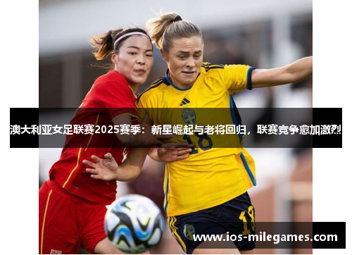 澳大利亚女足联赛2025赛季:新星崛起与老将回归,联赛竞争愈加激烈 澳大利亚女足联赛2025赛季:新星崛起与老将回归,联赛竞争愈加激烈
