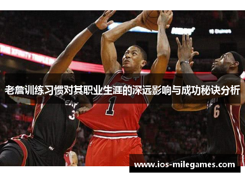 老詹训练习惯对其职业生涯的深远影响与成功秘诀分析 老詹训练习惯对其职业生涯的深远影响与成功秘诀分析