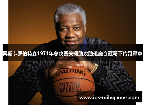 奥斯卡罗伯特森1971年总决赛关键助攻助雄鹿夺冠写下传奇篇章