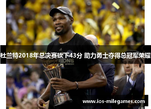 杜兰特2018年总决赛砍下43分 助力勇士夺得总冠军荣耀 杜兰特2018年总决赛砍下43分 助力勇士夺得总冠军荣耀