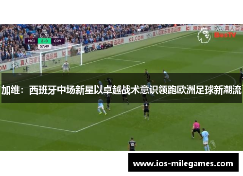 加维:西班牙中场新星以卓越战术意识领跑欧洲足球新潮流 加维:西班牙中场新星以卓越战术意识领跑欧洲足球新潮流