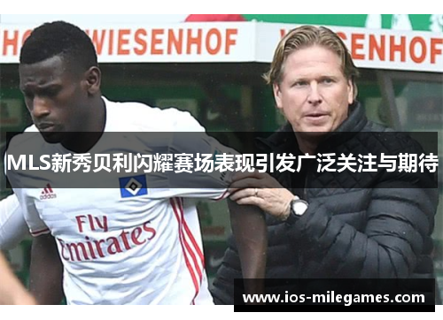 MLS新秀贝利闪耀赛场表现引发广泛关注与期待 MLS新秀贝利闪耀赛场表现引发广泛关注与期待