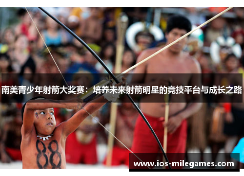 南美青少年射箭大奖赛:培养未来射箭明星的竞技平台与成长之路 南美青少年射箭大奖赛:培养未来射箭明星的竞技平台与成长之路