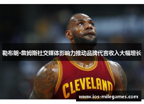 勒布朗·詹姆斯社交媒体影响力推动品牌代言收入大幅增长 勒布朗·詹姆斯社交媒体影响力推动品牌代言收入大幅增长