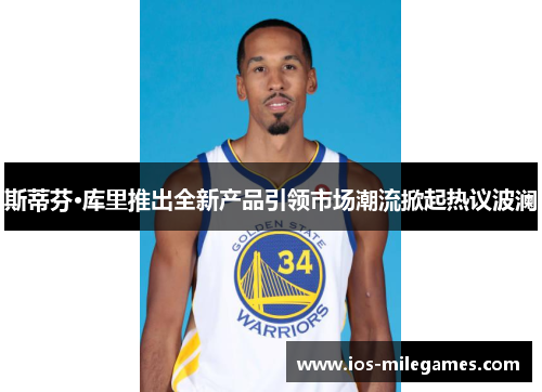 斯蒂芬·库里推出全新产品引领市场潮流掀起热议波澜 斯蒂芬·库里推出全新产品引领市场潮流掀起热议波澜