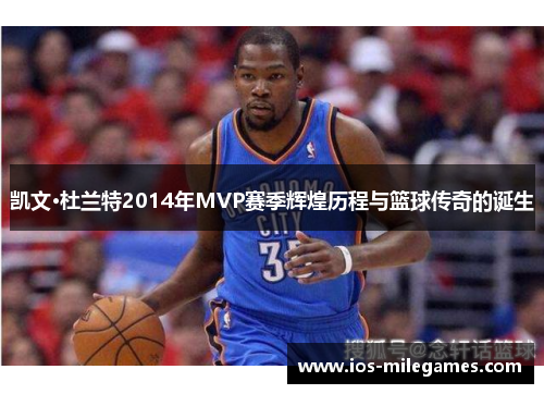 凯文·杜兰特2014年MVP赛季辉煌历程与篮球传奇的诞生 凯文·杜兰特2014年MVP赛季辉煌历程与篮球传奇的诞生