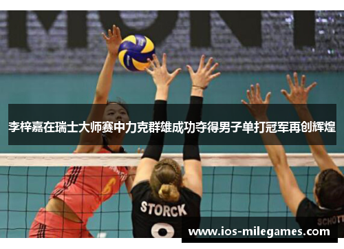 李梓嘉在瑞士大师赛中力克群雄成功夺得男子单打冠军再创辉煌 李梓嘉在瑞士大师赛中力克群雄成功夺得男子单打冠军再创辉煌