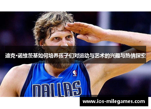 迪克·诺维茨基如何培养孩子们对运动与艺术的兴趣与热情探索 迪克·诺维茨基如何培养孩子们对运动与艺术的兴趣与热情探索