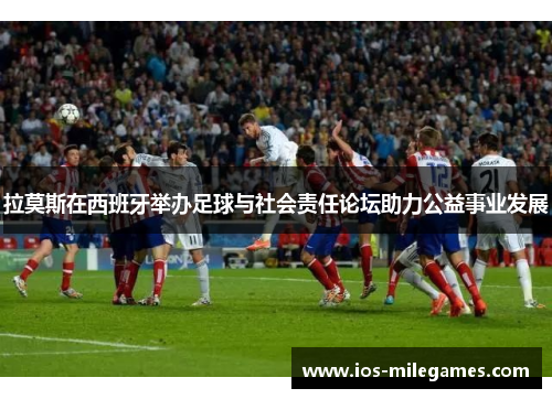 拉莫斯在西班牙举办足球与社会责任论坛助力公益事业发展 拉莫斯在西班牙举办足球与社会责任论坛助力公益事业发展