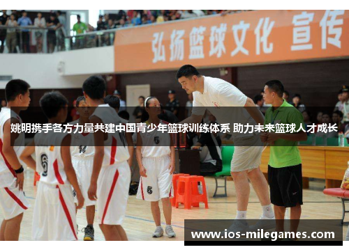 姚明携手各方力量共建中国青少年篮球训练体系 助力未来篮球人才成长 姚明携手各方力量共建中国青少年篮球训练体系 助力未来篮球人才成长