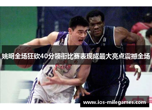 姚明全场狂砍40分领衔比赛表现成最大亮点震撼全场 姚明全场狂砍40分领衔比赛表现成最大亮点震撼全场