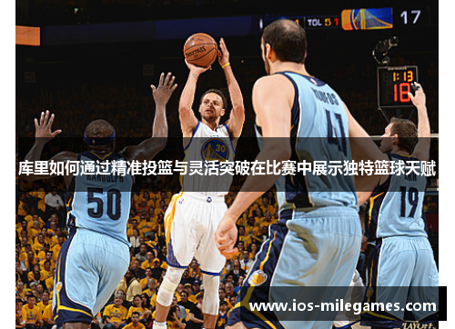 库里如何通过精准投篮与灵活突破在比赛中展示独特篮球天赋 库里如何通过精准投篮与灵活突破在比赛中展示独特篮球天赋