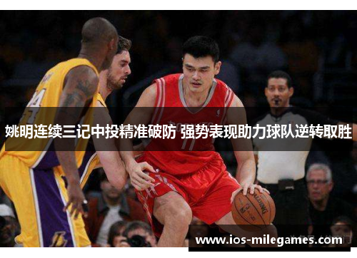 姚明连续三记中投精准破防 强势表现助力球队逆转取胜 姚明连续三记中投精准破防 强势表现助力球队逆转取胜