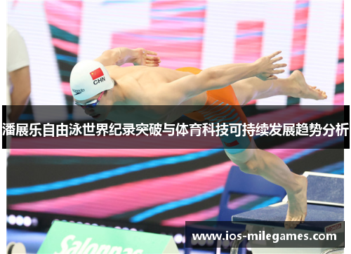 潘展乐自由泳世界纪录突破与体育科技可持续发展趋势分析 潘展乐自由泳世界纪录突破与体育科技可持续发展趋势分析