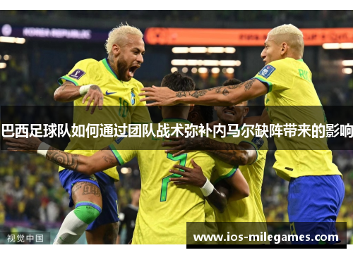 巴西足球队如何通过团队战术弥补内马尔缺阵带来的影响 巴西足球队如何通过团队战术弥补内马尔缺阵带来的影响
