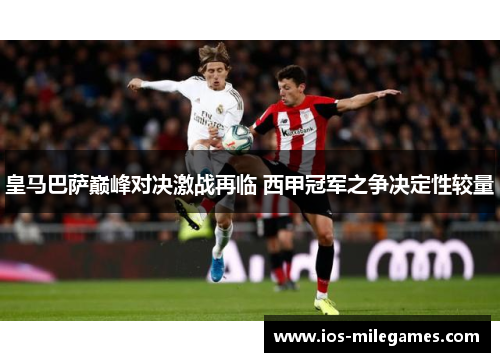 皇马巴萨巅峰对决激战再临 西甲冠军之争决定性较量 皇马巴萨巅峰对决激战再临 西甲冠军之争决定性较量