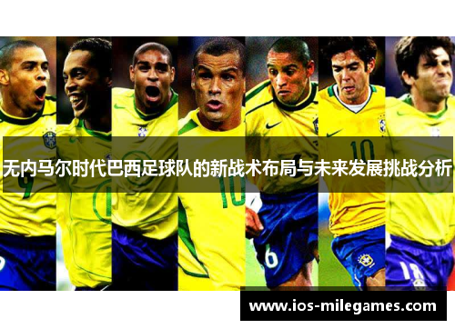 无内马尔时代巴西足球队的新战术布局与未来发展挑战分析 无内马尔时代巴西足球队的新战术布局与未来发展挑战分析