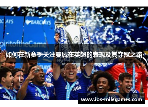 如何在新赛季关注曼城在英超的表现及其夺冠之路 如何在新赛季关注曼城在英超的表现及其夺冠之路