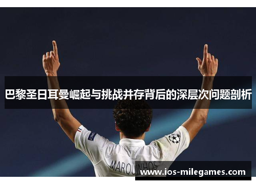 巴黎圣日耳曼崛起与挑战并存背后的深层次问题剖析