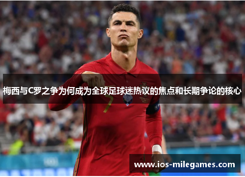 梅西与C罗之争为何成为全球足球迷热议的焦点和长期争论的核心 梅西与C罗之争为何成为全球足球迷热议的焦点和长期争论的核心