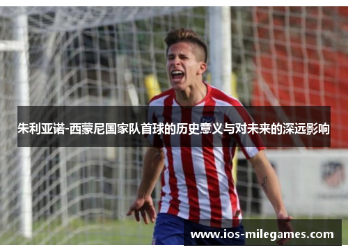 朱利亚诺-西蒙尼国家队首球的历史意义与对未来的深远影响 朱利亚诺-西蒙尼国家队首球的历史意义与对未来的深远影响