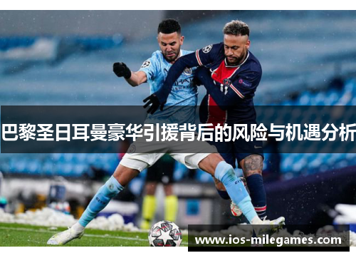 巴黎圣日耳曼豪华引援背后的风险与机遇分析 巴黎圣日耳曼豪华引援背后的风险与机遇分析