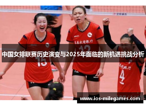 中国女排联赛历史演变与2025年面临的新机遇挑战分析 中国女排联赛历史演变与2025年面临的新机遇挑战分析