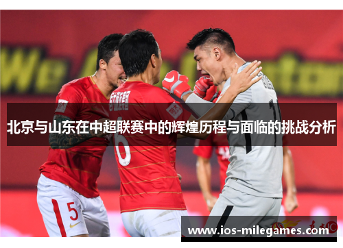 北京与山东在中超联赛中的辉煌历程与面临的挑战分析