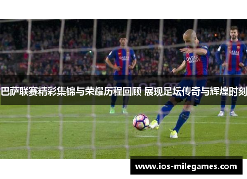巴萨联赛精彩集锦与荣耀历程回顾 展现足坛传奇与辉煌时刻 巴萨联赛精彩集锦与荣耀历程回顾 展现足坛传奇与辉煌时刻