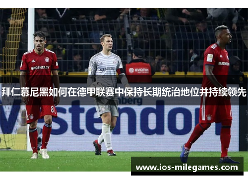 拜仁慕尼黑如何在德甲联赛中保持长期统治地位并持续领先