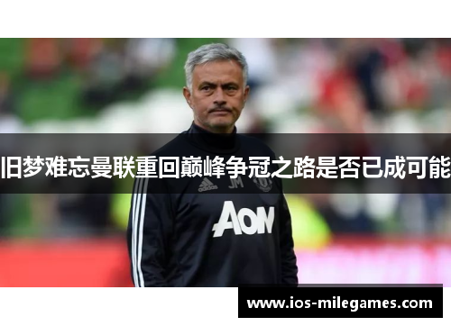 旧梦难忘曼联重回巅峰争冠之路是否已成可能 旧梦难忘曼联重回巅峰争冠之路是否已成可能