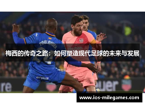 梅西的传奇之路:如何塑造现代足球的未来与发展 梅西的传奇之路:如何塑造现代足球的未来与发展