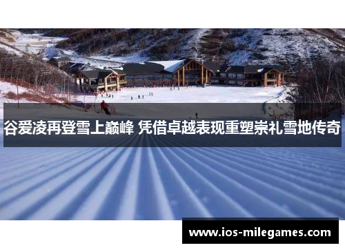 谷爱凌再登雪上巅峰 凭借卓越表现重塑崇礼雪地传奇 谷爱凌再登雪上巅峰 凭借卓越表现重塑崇礼雪地传奇