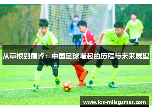 从草根到巅峰:中国足球崛起的历程与未来展望 从草根到巅峰:中国足球崛起的历程与未来展望