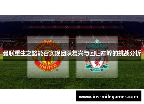 曼联重生之路能否实现团队复兴与回归巅峰的挑战分析