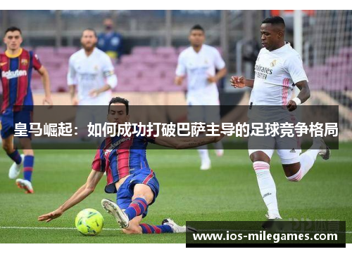 皇马崛起：如何成功打破巴萨主导的足球竞争格局