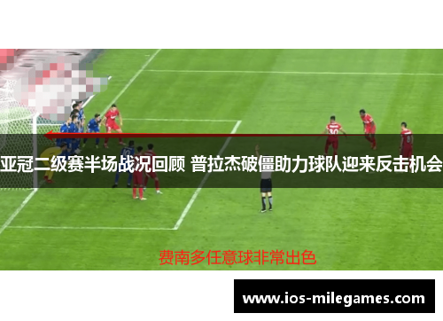 亚冠二级赛半场战况回顾 普拉杰破僵助力球队迎来反击机会