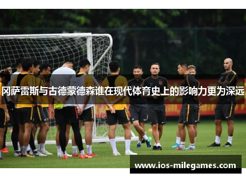 冈萨雷斯与古德蒙德森谁在现代体育史上的影响力更为深远 冈萨雷斯与古德蒙德森谁在现代体育史上的影响力更为深远