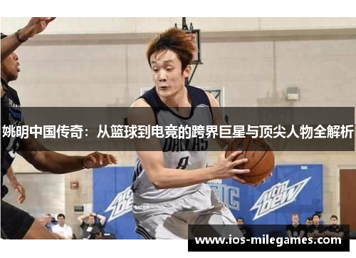 姚明中国传奇：从篮球到电竞的跨界巨星与顶尖人物全解析