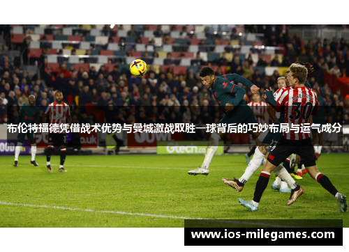 布伦特福德凭借战术优势与曼城激战取胜一球背后的巧妙布局与运气成分 布伦特福德凭借战术优势与曼城激战取胜一球背后的巧妙布局与运气成分