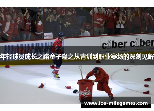 年轻球员成长之路金子隆之从青训到职业赛场的深刻见解 年轻球员成长之路金子隆之从青训到职业赛场的深刻见解