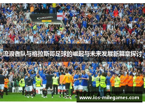 流浪者队与格拉斯哥足球的崛起与未来发展新篇章探讨 流浪者队与格拉斯哥足球的崛起与未来发展新篇章探讨