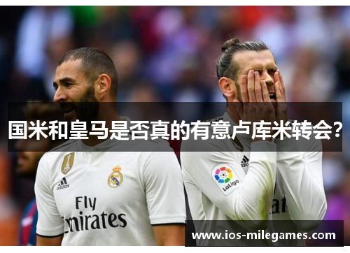 国米和皇马是否真的有意卢库米转会? 国米和皇马是否真的有意卢库米转会?