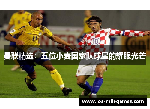 曼联精选:五位小麦国家队球星的耀眼光芒 曼联精选:五位小麦国家队球星的耀眼光芒