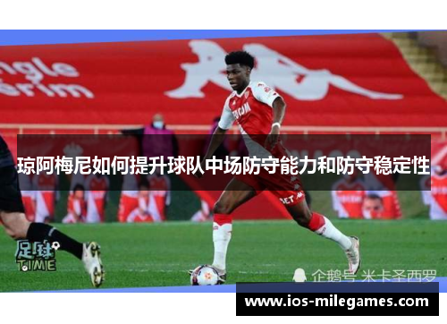 琼阿梅尼如何提升球队中场防守能力和防守稳定性 琼阿梅尼如何提升球队中场防守能力和防守稳定性