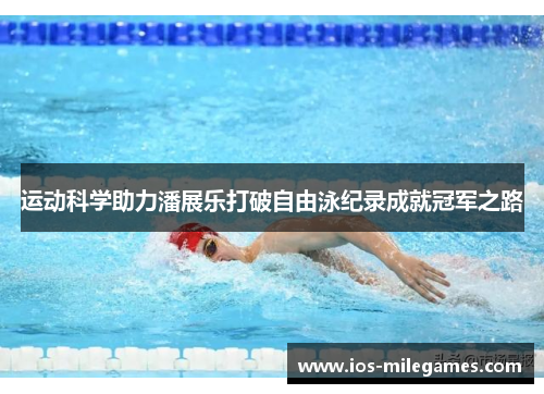 运动科学助力潘展乐打破自由泳纪录成就冠军之路