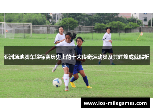亚洲场地脚车锦标赛历史上的十大传奇运动员及其辉煌成就解析 亚洲场地脚车锦标赛历史上的十大传奇运动员及其辉煌成就解析
