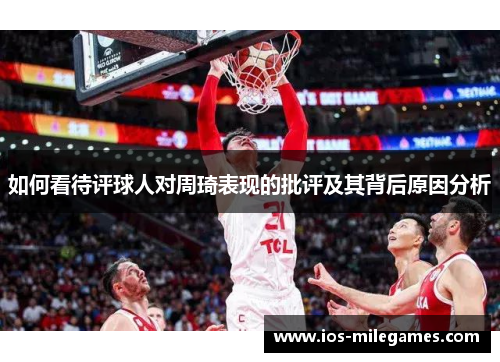 如何看待评球人对周琦表现的批评及其背后原因分析 如何看待评球人对周琦表现的批评及其背后原因分析
