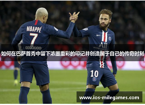 如何在巴萨首秀中留下浓墨重彩的印记并创造属于自己的传奇时刻