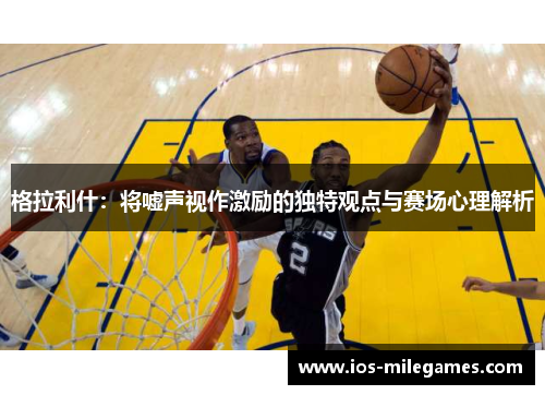 格拉利什：将嘘声视作激励的独特观点与赛场心理解析